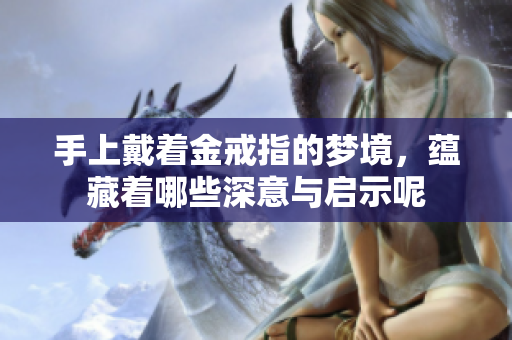 手上戴着金戒指的梦境，蕴藏着哪些深意与启示呢