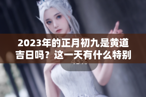 2023年的正月初九是黄道吉日吗？这一天有什么特别的意义呢