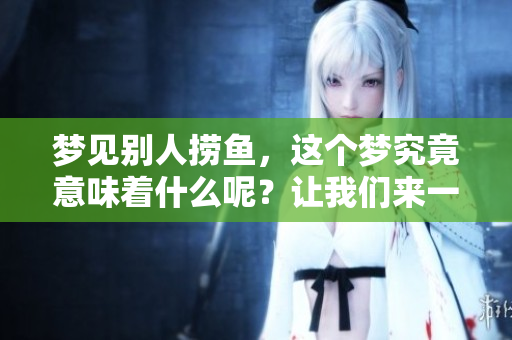 梦见别人捞鱼，这个梦究竟意味着什么呢？让我们来一起揭开它的神秘面纱。