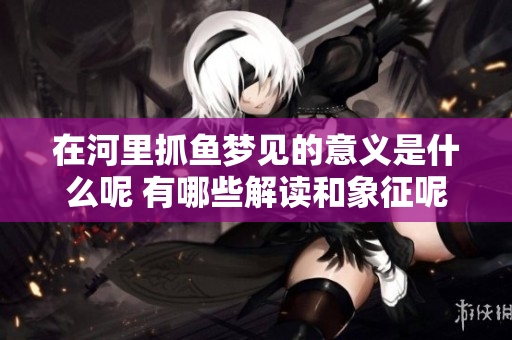 在河里抓鱼梦见的意义是什么呢 有哪些解读和象征呢