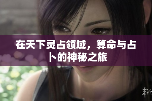 在天下灵占领域，算命与占卜的神秘之旅
