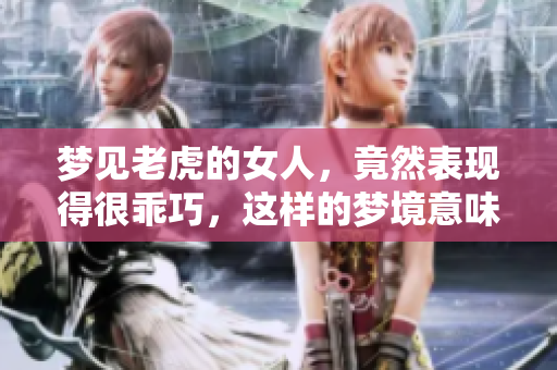 梦见老虎的女人，竟然表现得很乖巧，这样的梦境意味着什么呢
