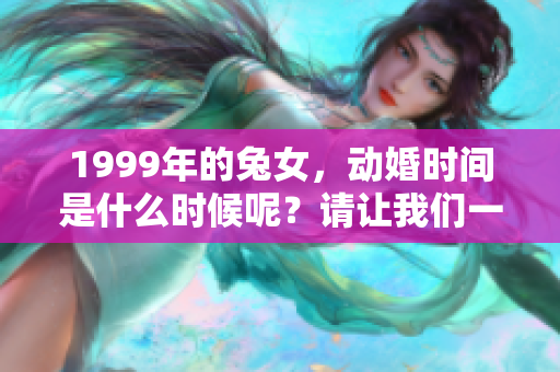 1999年的兔女，动婚时间是什么时候呢？请让我们一起探讨一下吧！