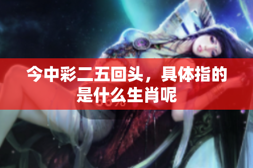 今中彩二五回头，具体指的是什么生肖呢