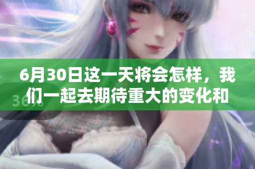 6月30日这一天将会怎样，我们一起去期待重大的变化和精彩的事件。