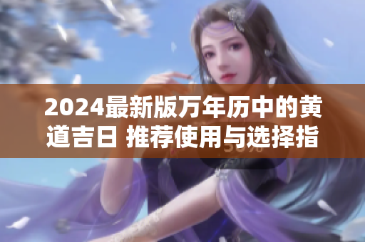 2024最新版万年历中的黄道吉日 推荐使用与选择指南