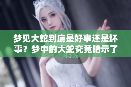 梦见大蛇到底是好事还是坏事？梦中的大蛇究竟暗示了什么呢