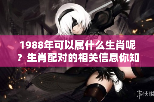 1988年可以属什么生肖呢？生肖配对的相关信息你知道吗？