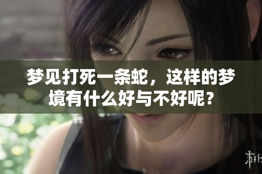 梦见打死一条蛇，这样的梦境有什么好与不好呢？