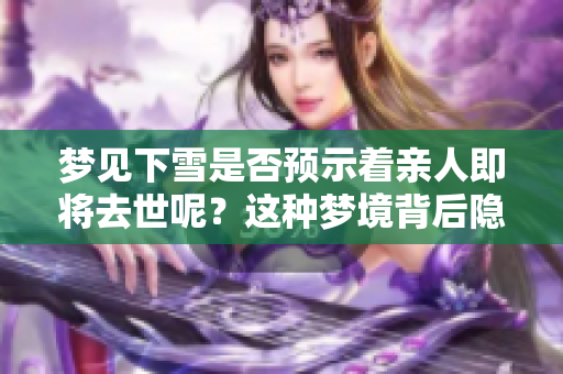 梦见下雪是否预示着亲人即将去世呢？这种梦境背后隐藏了怎样的含义？