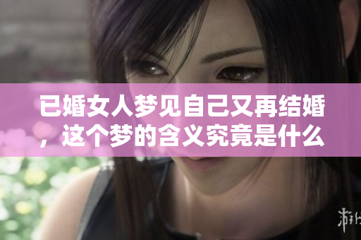 已婚女人梦见自己又再结婚，这个梦的含义究竟是什么呢