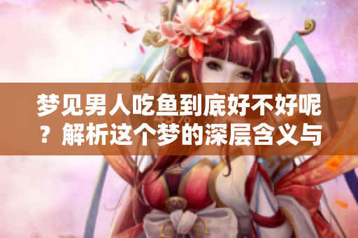 梦见男人吃鱼到底好不好呢？解析这个梦的深层含义与解读