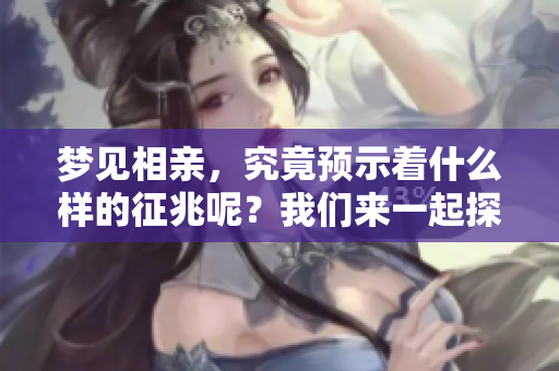 梦见相亲，究竟预示着什么样的征兆呢？我们来一起探讨一下。