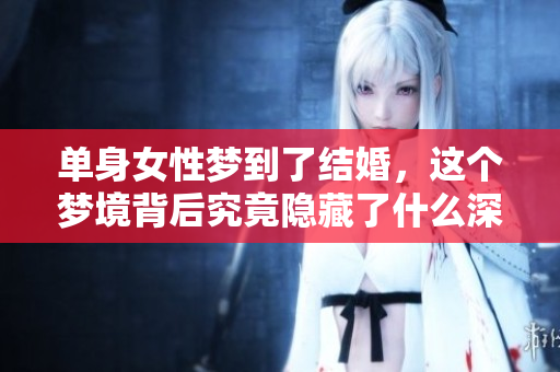单身女性梦到了结婚，这个梦境背后究竟隐藏了什么深意呢