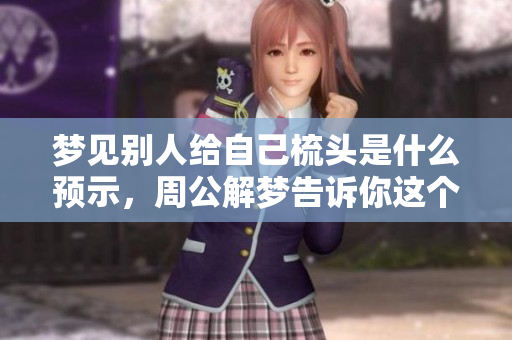 梦见别人给自己梳头是什么预示，周公解梦告诉你这个梦的含义