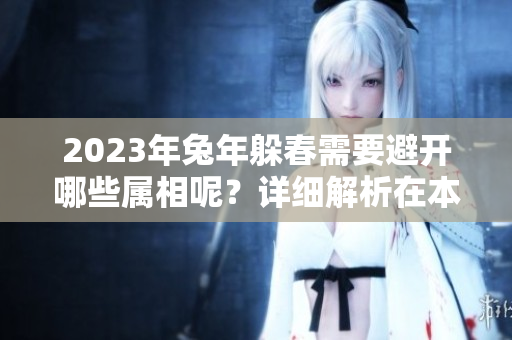 2023年兔年躲春需要避开哪些属相呢？详细解析在本文中为您呈现。