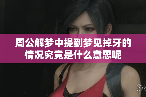 周公解梦中提到梦见掉牙的情况究竟是什么意思呢