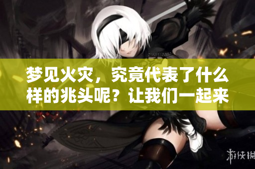 梦见火灾，究竟代表了什么样的兆头呢？让我们一起来探讨一下吧。