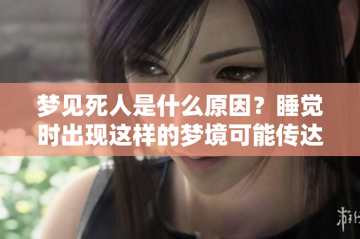 梦见死人是什么原因？睡觉时出现这样的梦境可能传达了什么信息呢