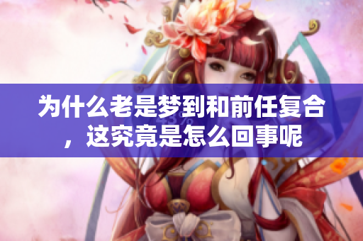 为什么老是梦到和前任复合，这究竟是怎么回事呢