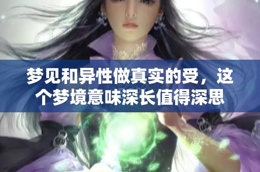 梦见和异性做真实的受,这个梦境意味深长值得深思 梦见和异性做真实的受,这个梦境意味深长值得深思