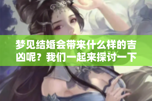 梦见结婚会带来什么样的吉凶呢？我们一起来探讨一下。
