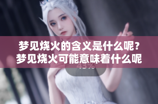梦见烧火的含义是什么呢？梦见烧火可能意味着什么呢？