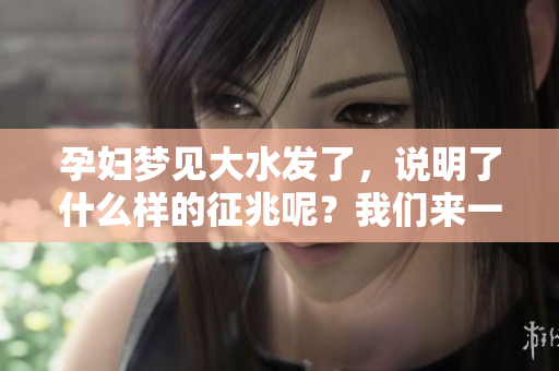 孕妇梦见大水发了，说明了什么样的征兆呢？我们来一起探讨一下吧！