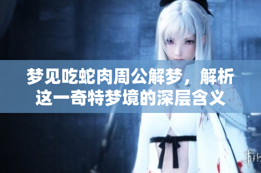 梦见吃蛇肉周公解梦，解析这一奇特梦境的深层含义