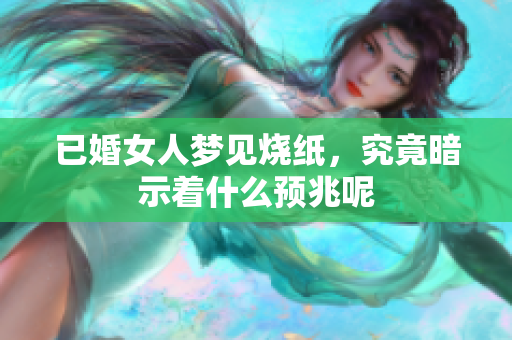 已婚女人梦见烧纸，究竟暗示着什么预兆呢