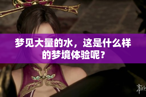 梦见大量的水，这是什么样的梦境体验呢？