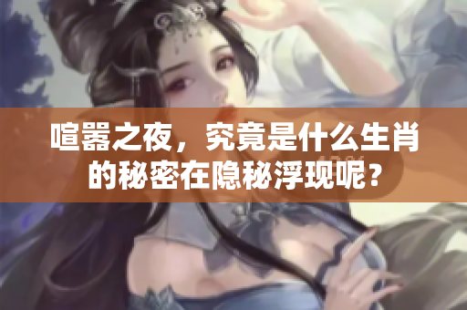 喧嚣之夜，究竟是什么生肖的秘密在隐秘浮现呢？