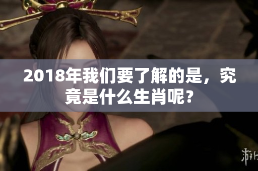 2018年我们要了解的是，究竟是什么生肖呢？