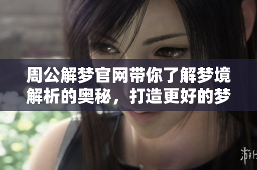 周公解梦官网带你了解梦境解析的奥秘，打造更好的梦境体验！