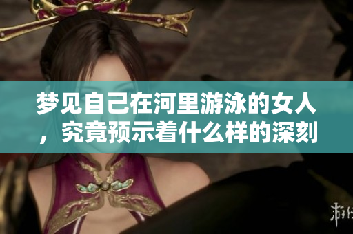 梦见自己在河里游泳的女人，究竟预示着什么样的深刻寓意呢