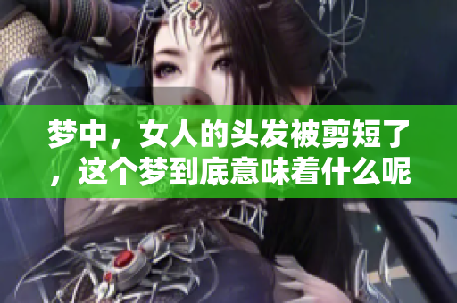 梦中，女人的头发被剪短了，这个梦到底意味着什么呢