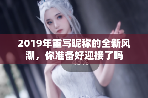 2019年重写昵称的全新风潮，你准备好迎接了吗