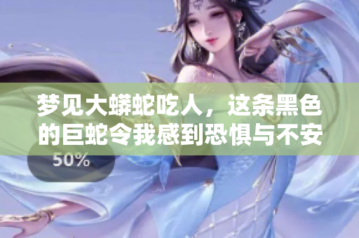 梦见大蟒蛇吃人，这条黑色的巨蛇令我感到恐惧与不安