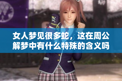 女人梦见很多蛇，这在周公解梦中有什么特殊的含义吗