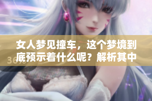 女人梦见撞车，这个梦境到底预示着什么呢？解析其中的深层含义。