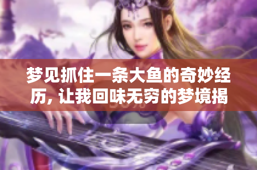 梦见抓住一条大鱼的奇妙经历, 让我回味无穷的梦境揭示了什么呢