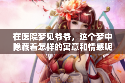 在医院梦见爷爷，这个梦中隐藏着怎样的寓意和情感呢