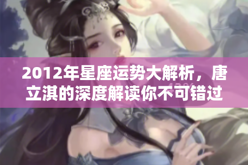 2012年星座运势大解析，唐立淇的深度解读你不可错过