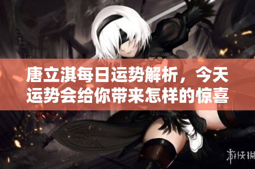 唐立淇每日运势解析，今天运势会给你带来怎样的惊喜呢