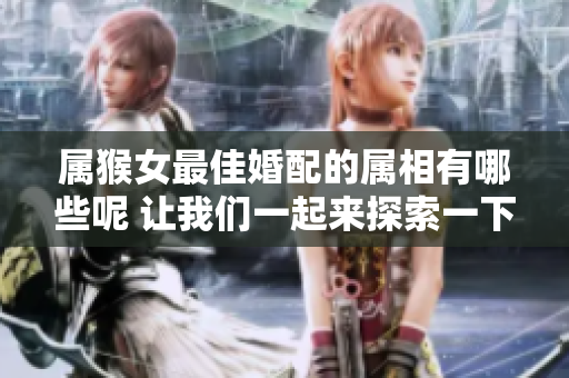 属猴女最佳婚配的属相有哪些呢 让我们一起来探索一下吧