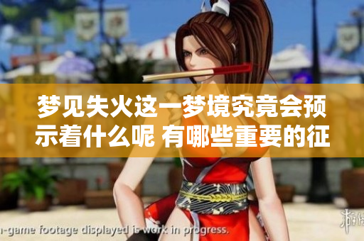 梦见失火这一梦境究竟会预示着什么呢 有哪些重要的征兆需要注意