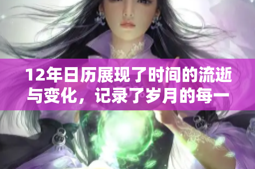 12年日历展现了时间的流逝与变化，记录了岁月的每一个珍贵时刻