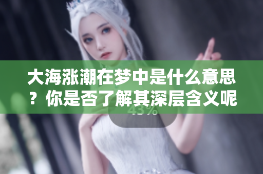 大海涨潮在梦中是什么意思？你是否了解其深层含义呢？