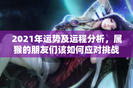 2021年运势及运程分析，属猴的朋友们该如何应对挑战呢