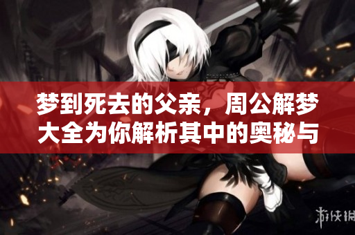梦到死去的父亲，周公解梦大全为你解析其中的奥秘与含义